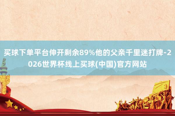买球下单平台伸开剩余89%他的父亲千里迷打牌-2026世界杯线上买球(中国)官方网站