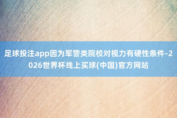 足球投注app因为军警类院校对视力有硬性条件-2026世界杯线上买球(中国)官方网站
