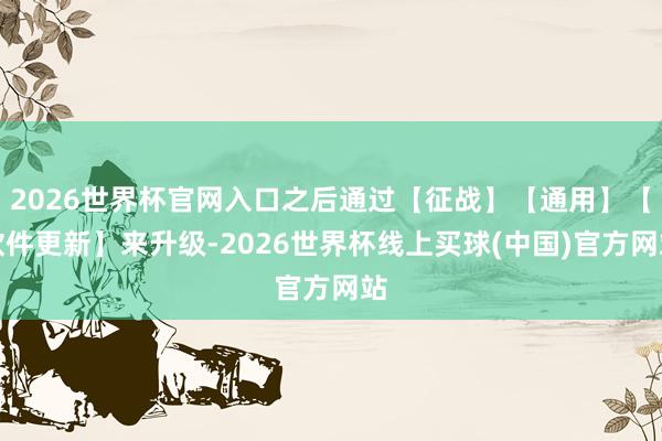 2026世界杯官网入口之后通过【征战】【通用】【软件更新】来升级-2026世界杯线上买球(中国)官方网站