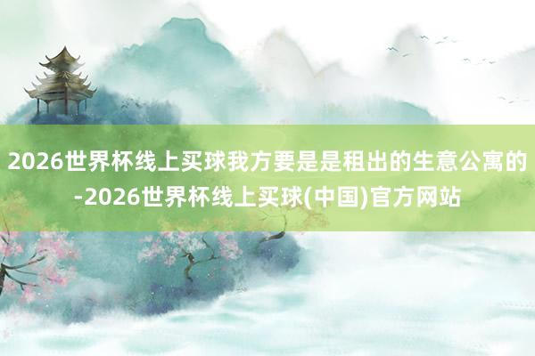 2026世界杯线上买球我方要是是租出的生意公寓的-2026世界杯线上买球(中国)官方网站