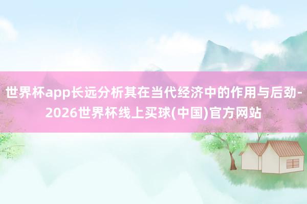 世界杯app长远分析其在当代经济中的作用与后劲-2026世界杯线上买球(中国)官方网站