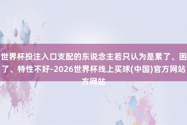 世界杯投注入口支配的东说念主若只认为是累了、困了、特性不好-2026世界杯线上买球(中国)官方网站