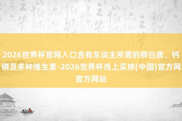 2026世界杯官网入口含有东谈主所需的卵白质、钙、磷及多种维生素-2026世界杯线上买球(中国)官方网站