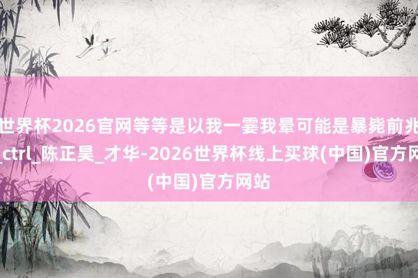 世界杯2026官网等等是以我一霎我晕可能是暴毙前兆？_ctrl_陈正昊_才华-2026世界杯线上买球(中国)官方网站