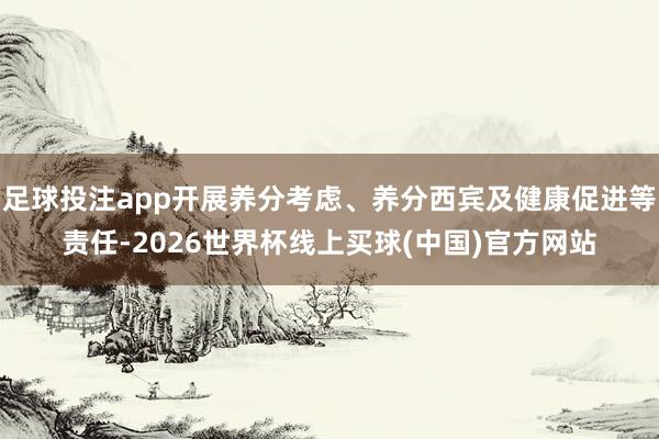 足球投注app开展养分考虑、养分西宾及健康促进等责任-2026世界杯线上买球(中国)官方网站