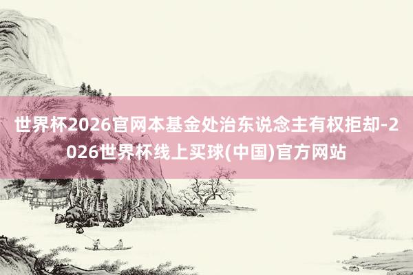 世界杯2026官网本基金处治东说念主有权拒却-2026世界杯线上买球(中国)官方网站