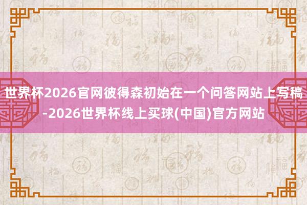 世界杯2026官网彼得森初始在一个问答网站上写稿-2026世界杯线上买球(中国)官方网站