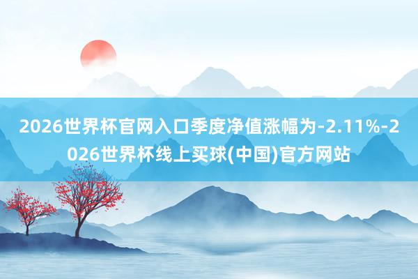 2026世界杯官网入口季度净值涨幅为-2.11%-2026世界杯线上买球(中国)官方网站