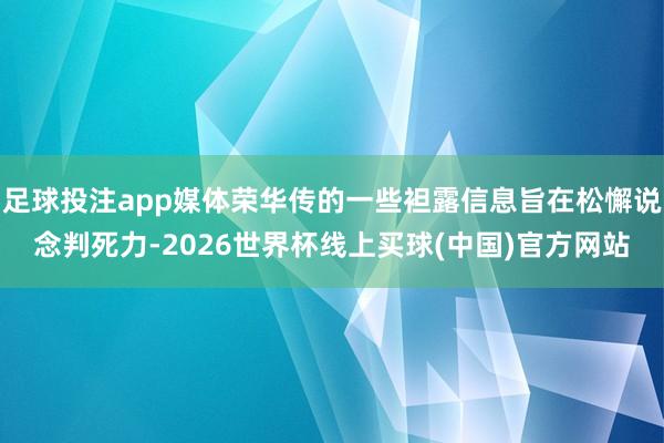 足球投注app媒体荣华传的一些袒露信息旨在松懈说念判死力-2026世界杯线上买球(中国)官方网站