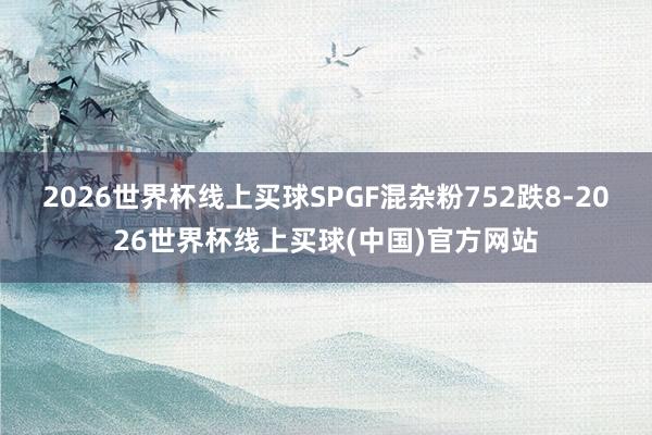 2026世界杯线上买球SPGF混杂粉752跌8-2026世界杯线上买球(中国)官方网站