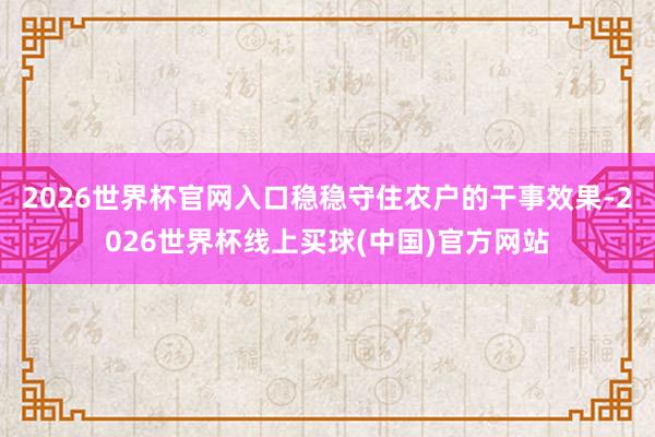 2026世界杯官网入口稳稳守住农户的干事效果-2026世界杯线上买球(中国)官方网站