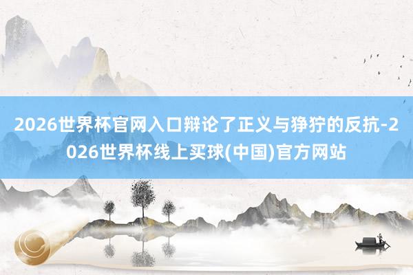 2026世界杯官网入口辩论了正义与狰狞的反抗-2026世界杯线上买球(中国)官方网站