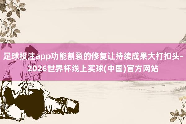 足球投注app功能割裂的修复让持续成果大打扣头-2026世界杯线上买球(中国)官方网站