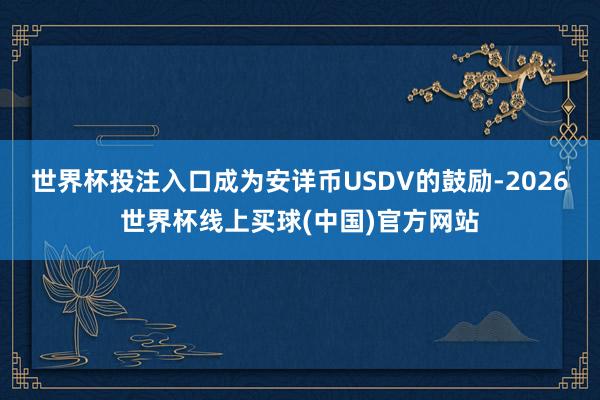 世界杯投注入口成为安详币USDV的鼓励-2026世界杯线上买球(中国)官方网站