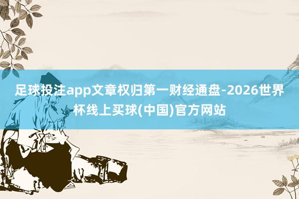 足球投注app文章权归第一财经通盘-2026世界杯线上买球(中国)官方网站