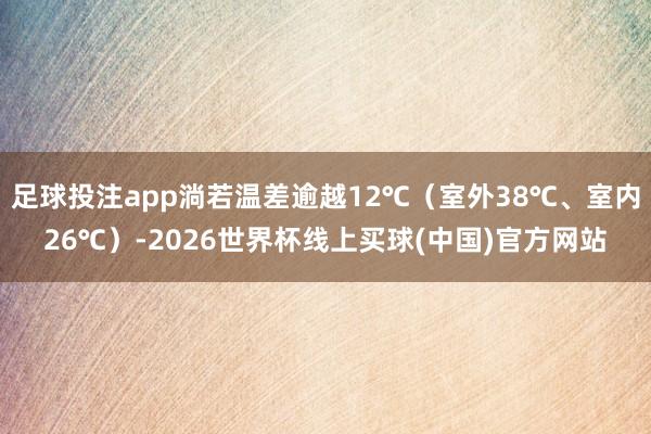 足球投注app淌若温差逾越12℃（室外38℃、室内26℃）-2026世界杯线上买球(中国)官方网站