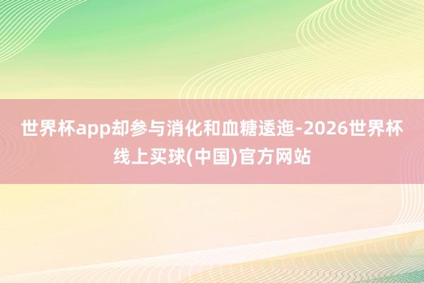 世界杯app却参与消化和血糖逶迤-2026世界杯线上买球(中国)官方网站
