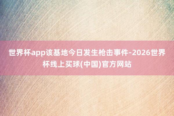 世界杯app该基地今日发生枪击事件-2026世界杯线上买球(中国)官方网站