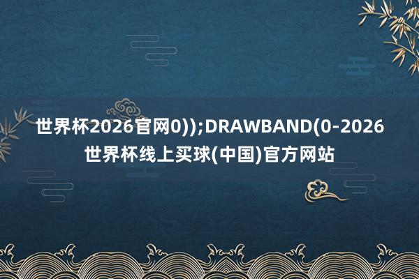 世界杯2026官网0));DRAWBAND(0-2026世界杯线上买球(中国)官方网站