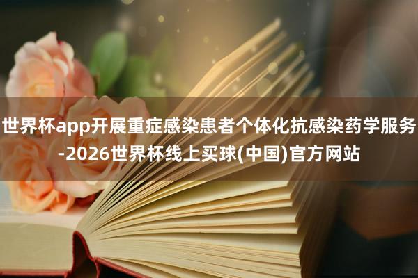 世界杯app开展重症感染患者个体化抗感染药学服务-2026世界杯线上买球(中国)官方网站