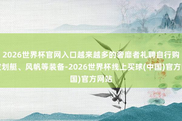 2026世界杯官网入口越来越多的奢靡者礼聘自行购买皮划艇、风帆等装备-2026世界杯线上买球(中国)官方网站