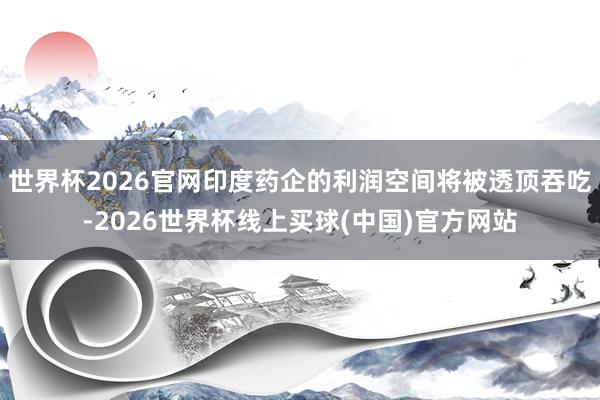 世界杯2026官网印度药企的利润空间将被透顶吞吃-2026世界杯线上买球(中国)官方网站