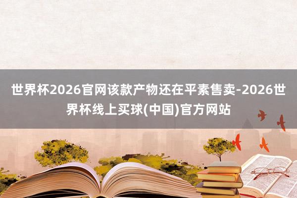 世界杯2026官网该款产物还在平素售卖-2026世界杯线上买球(中国)官方网站