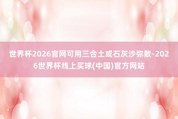 世界杯2026官网可用三合土或石灰沙弥散-2026世界杯线上买球(中国)官方网站