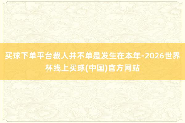 买球下单平台裁人并不单是发生在本年-2026世界杯线上买球(中国)官方网站