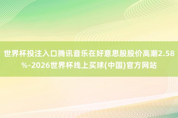 世界杯投注入口腾讯音乐在好意思股股价高潮2.58%-2026世界杯线上买球(中国)官方网站
