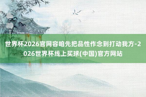 世界杯2026官网容咱先把品性作念到打动我方-2026世界杯线上买球(中国)官方网站