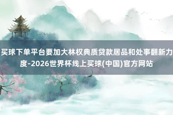 买球下单平台要加大林权典质贷款居品和处事翻新力度-2026世界杯线上买球(中国)官方网站