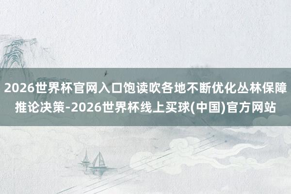 2026世界杯官网入口饱读吹各地不断优化丛林保障推论决策-2026世界杯线上买球(中国)官方网站