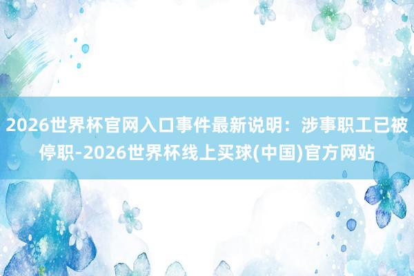 2026世界杯官网入口事件最新说明：涉事职工已被停职-2026世界杯线上买球(中国)官方网站