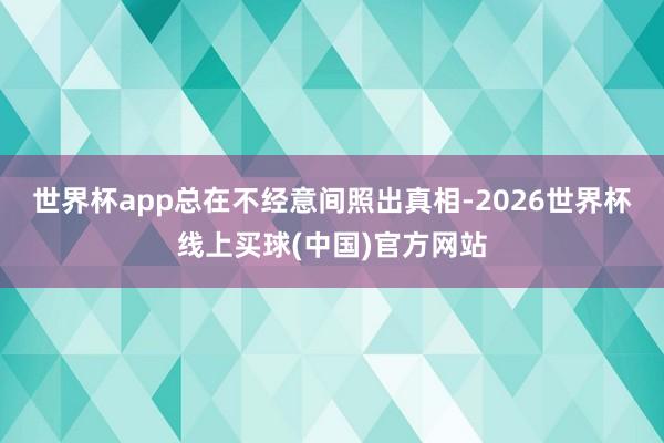 世界杯app总在不经意间照出真相-2026世界杯线上买球(中国)官方网站