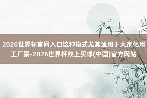 2026世界杯官网入口这种模式尤其适用于大家化用工厂景-2026世界杯线上买球(中国)官方网站