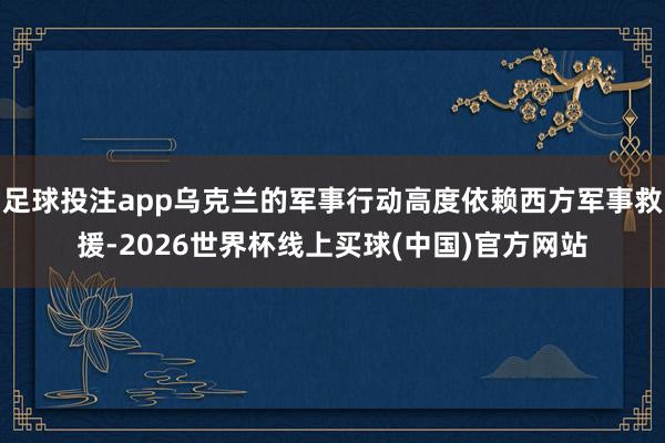 足球投注app乌克兰的军事行动高度依赖西方军事救援-2026世界杯线上买球(中国)官方网站