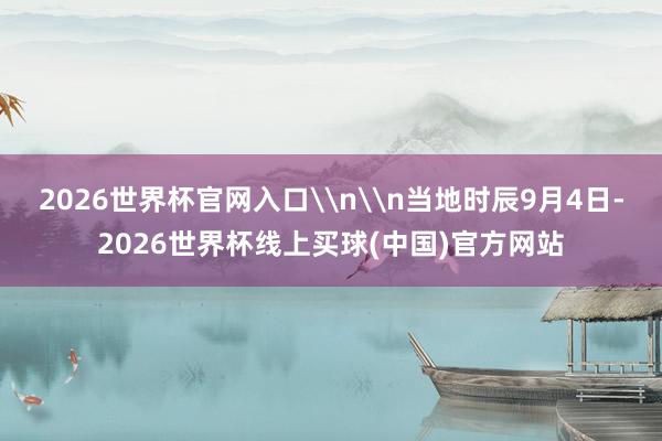 2026世界杯官网入口\n\n当地时辰9月4日-2026世界杯线上买球(中国)官方网站