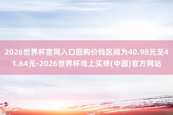 2026世界杯官网入口回购价钱区间为40.98元至41.64元-2026世界杯线上买球(中国)官方网站