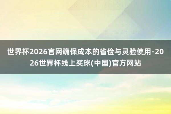 世界杯2026官网确保成本的省俭与灵验使用-2026世界杯线上买球(中国)官方网站