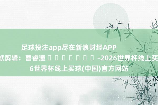 足球投注app尽在新浪财经APP            						包袱剪辑：曹睿潼 							-2026世界杯线上买球(中国)官方网站