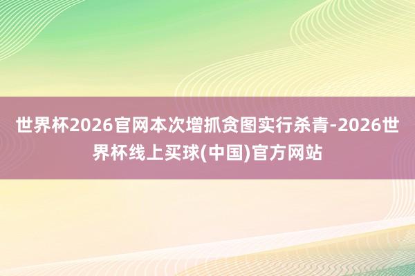 世界杯2026官网本次增抓贪图实行杀青-2026世界杯线上买球(中国)官方网站