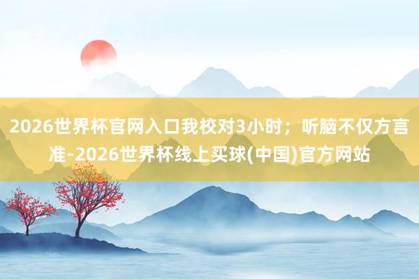 2026世界杯官网入口我校对3小时；听脑不仅方言准-2026世界杯线上买球(中国)官方网站