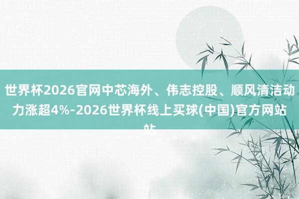 世界杯2026官网中芯海外、伟志控股、顺风清洁动力涨超4%-2026世界杯线上买球(中国)官方网站