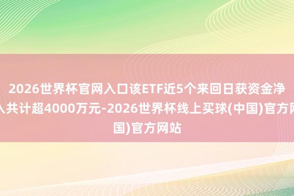 2026世界杯官网入口该ETF近5个来回日获资金净流入共计超4000万元-2026世界杯线上买球(中国)官方网站