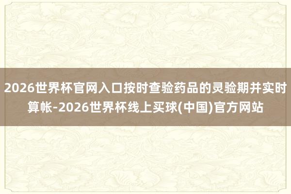 2026世界杯官网入口按时查验药品的灵验期并实时算帐-2026世界杯线上买球(中国)官方网站