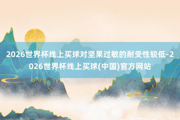 2026世界杯线上买球对坚果过敏的耐受性较低-2026世界杯线上买球(中国)官方网站