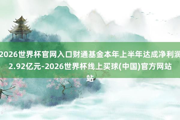 2026世界杯官网入口财通基金本年上半年达成净利润2.92亿元-2026世界杯线上买球(中国)官方网站