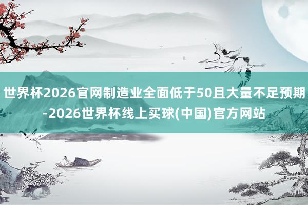 世界杯2026官网制造业全面低于50且大量不足预期-2026世界杯线上买球(中国)官方网站