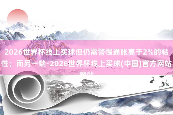 2026世界杯线上买球但仍需警惕通胀高于2%的粘性；而另一端-2026世界杯线上买球(中国)官方网站
